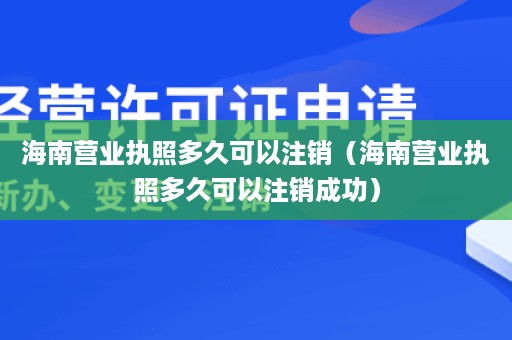 海南营业执照多久可以注销（海南营业执照多久可以注销成功）