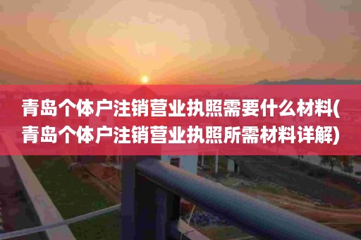 青岛个体户注销营业执照需要什么材料(青岛个体户注销营业执照所需材料详解)