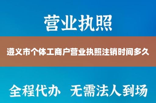 遵义市个体工商户营业执照注销时间多久