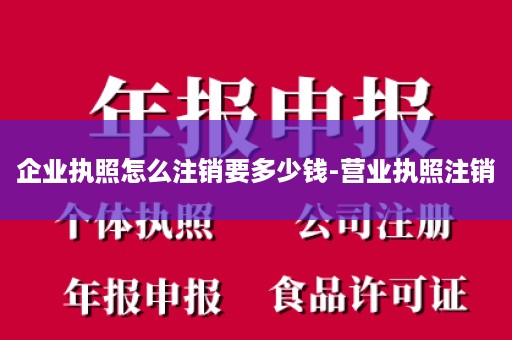 企业执照怎么注销要多少钱-营业执照注销