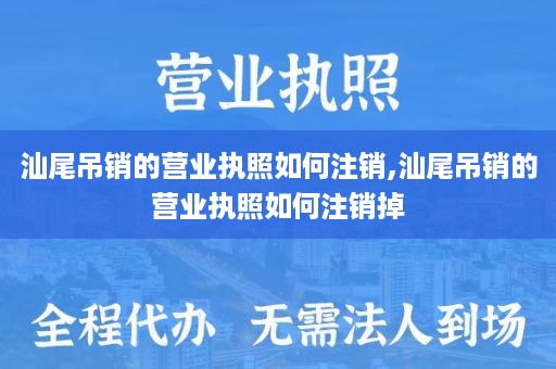 汕尾吊销的营业执照如何注销,汕尾吊销的营业执照如何注销掉