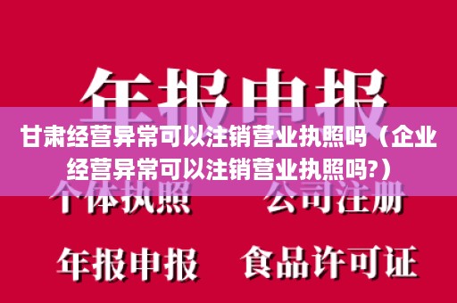 甘肃经营异常可以注销营业执照吗（企业经营异常可以注销营业执照吗?）