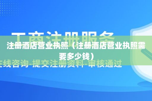 注册酒店营业执照（注册酒店营业执照需要多少钱）