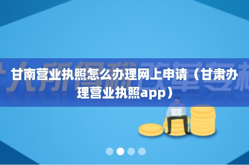 甘南营业执照怎么办理网上申请（甘肃办理营业执照app）