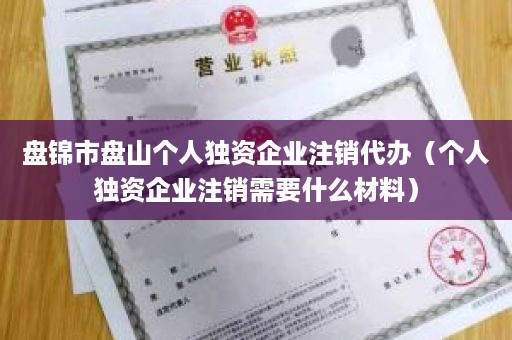 盘锦市盘山个人独资企业注销代办（个人独资企业注销需要什么材料）