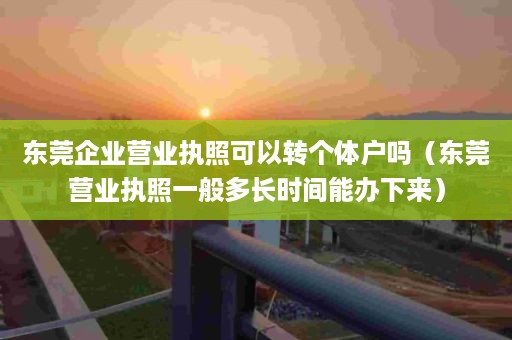 东莞企业营业执照可以转个体户吗（东莞营业执照一般多长时间能办下来）