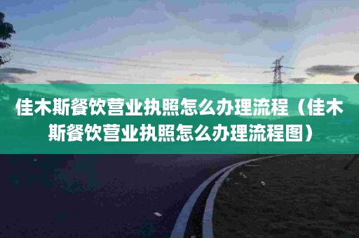 佳木斯餐饮营业执照怎么办理流程（佳木斯餐饮营业执照怎么办理流程图）