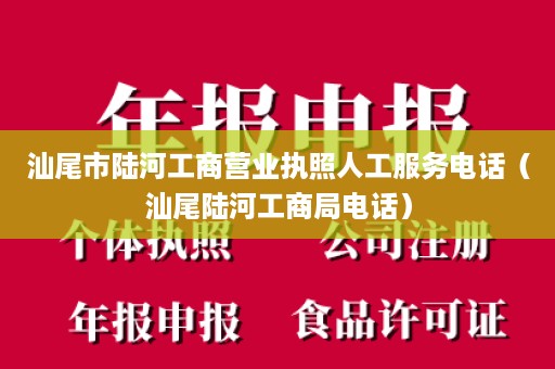 汕尾市陆河工商营业执照人工服务电话（汕尾陆河工商局电话）