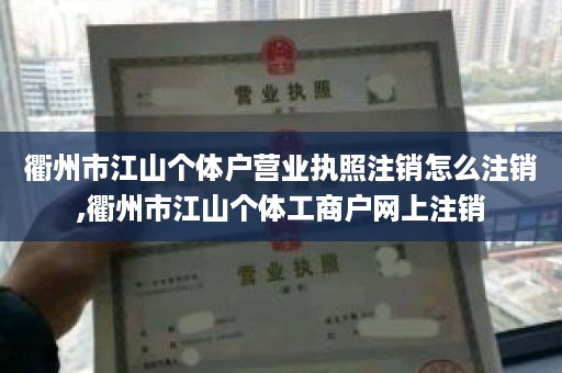 衢州市江山个体户营业执照注销怎么注销,衢州市江山个体工商户网上注销