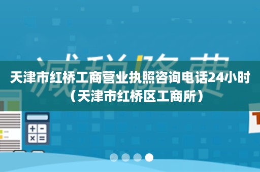 天津市红桥工商营业执照咨询电话24小时（天津市红桥区工商所）