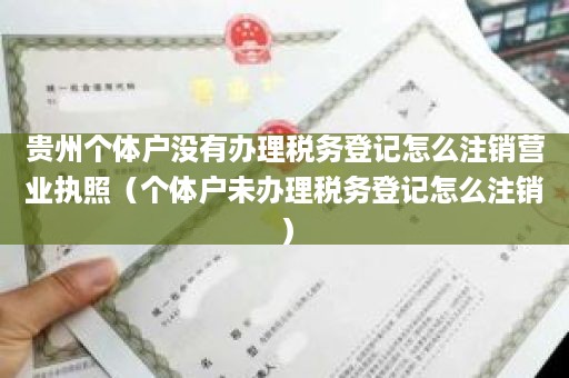 贵州个体户没有办理税务登记怎么注销营业执照（个体户未办理税务登记怎么注销）