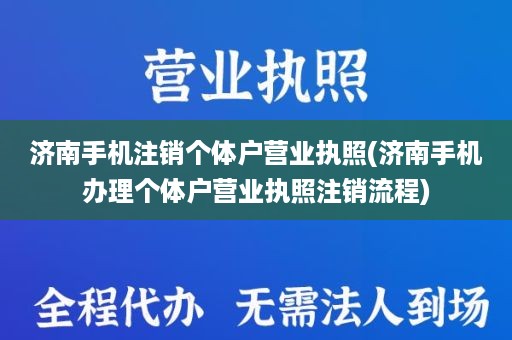 济南手机注销个体户营业执照(济南手机办理个体户营业执照注销流程)