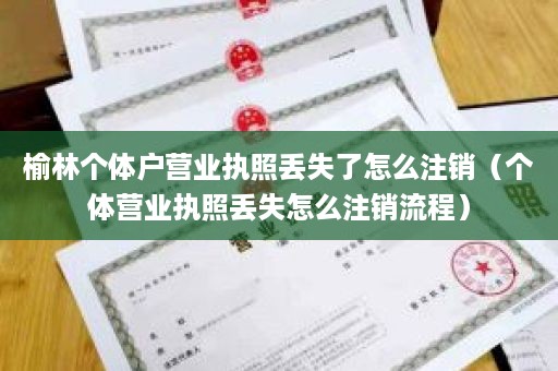 榆林个体户营业执照丢失了怎么注销（个体营业执照丢失怎么注销流程）