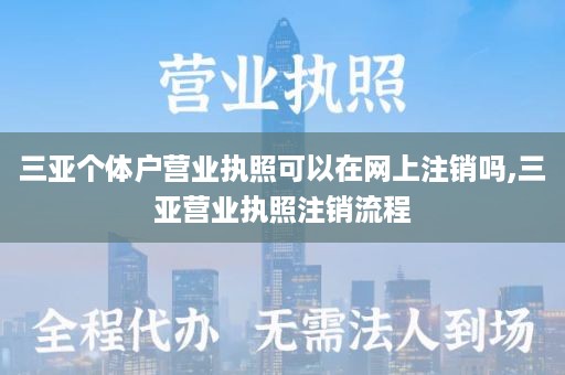 三亚个体户营业执照可以在网上注销吗,三亚营业执照注销流程