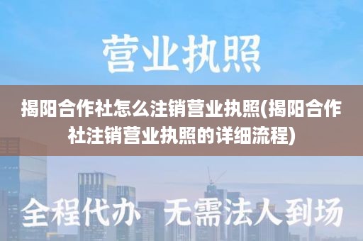 揭阳合作社怎么注销营业执照(揭阳合作社注销营业执照的详细流程)