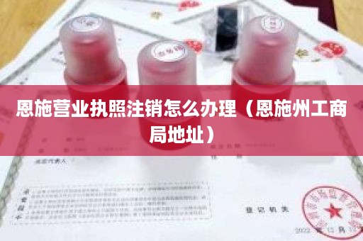 恩施营业执照注销怎么办理（恩施州工商局地址）