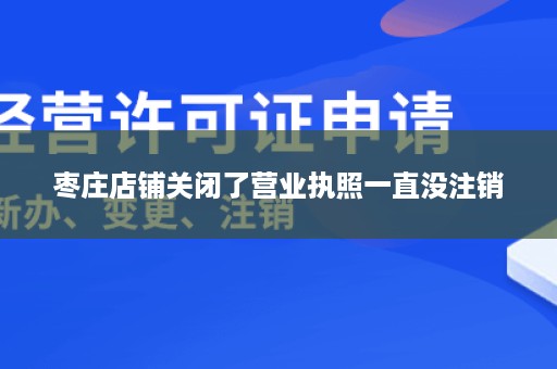 枣庄店铺关闭了营业执照一直没注销