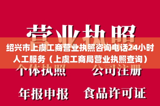 绍兴市上虞工商营业执照咨询电话24小时人工服务（上虞工商局营业执照查询）