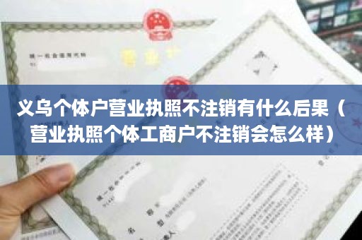 义乌个体户营业执照不注销有什么后果（营业执照个体工商户不注销会怎么样）