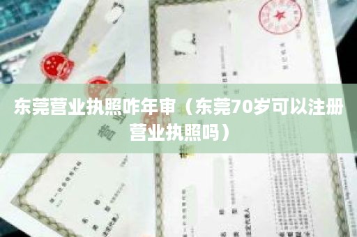 东莞营业执照咋年审（东莞70岁可以注册营业执照吗）