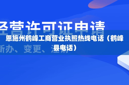 恩施州鹤峰工商营业执照热线电话（鹤峰县电话）