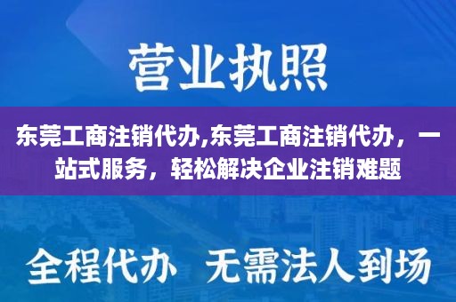 东莞工商注销代办,东莞工商注销代办，一站式服务，轻松解决企业注销难题