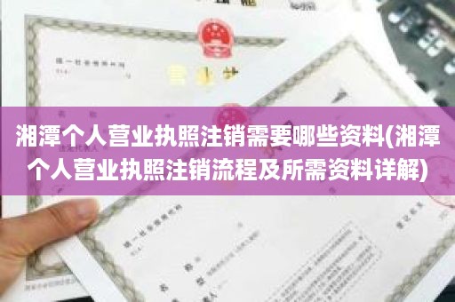 湘潭个人营业执照注销需要哪些资料(湘潭个人营业执照注销流程及所需资料详解)