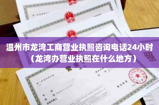 温州市龙湾工商营业执照咨询电话24小时（龙湾办营业执照在什么地方）