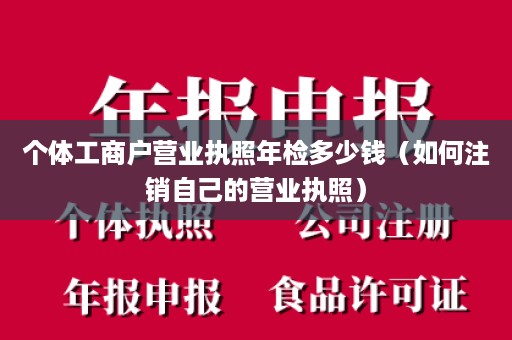 个体工商户营业执照年检多少钱（如何注销自己的营业执照）