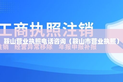 鞍山营业执照电话咨询（鞍山市营业执照）