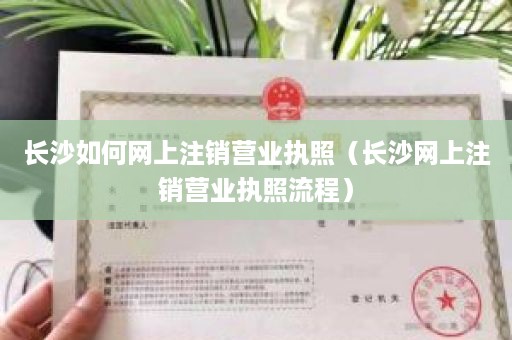 长沙如何网上注销营业执照（长沙网上注销营业执照流程）