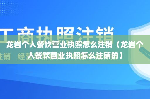 龙岩个人餐饮营业执照怎么注销（龙岩个人餐饮营业执照怎么注销的）