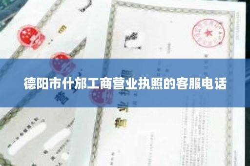 德阳市什邡工商营业执照的客服电话