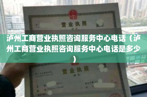 泸州工商营业执照咨询服务中心电话（泸州工商营业执照咨询服务中心电话是多少）