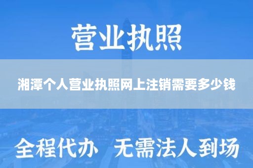 湘潭个人营业执照网上注销需要多少钱