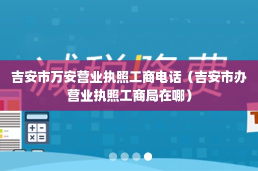 吉安市万安营业执照工商电话（吉安市办营业执照工商局在哪）