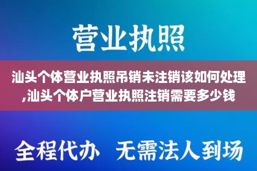 汕头个体营业执照吊销未注销该如何处理,汕头个体户营业执照注销需要多少钱