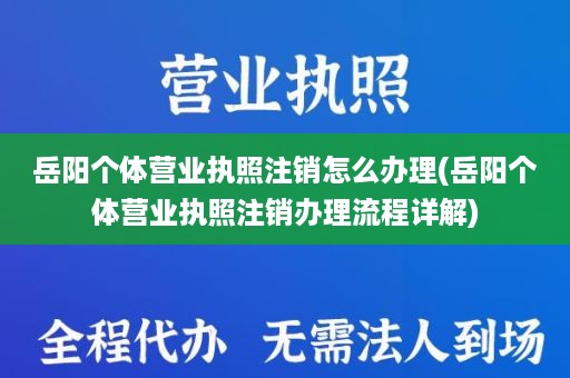 岳阳个体营业执照注销怎么办理(岳阳个体营业执照注销办理流程详解)