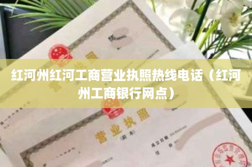 红河州红河工商营业执照热线电话（红河州工商银行网点）