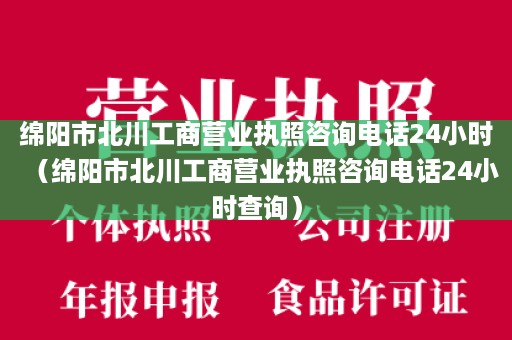 绵阳市北川工商营业执照咨询电话24小时（绵阳市北川工商营业执照咨询电话24小时查询）