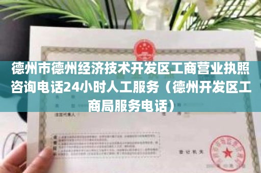 德州市德州经济技术开发区工商营业执照咨询电话24小时人工服务（德州开发区工商局服务电话）