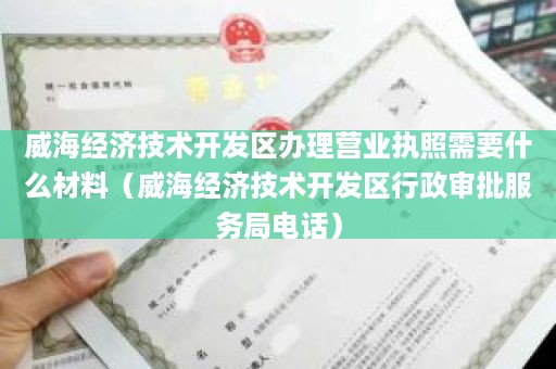 威海经济技术开发区办理营业执照需要什么材料（威海经济技术开发区行政审批服务局电话）