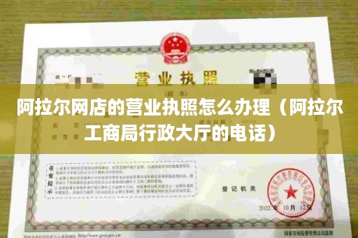 阿拉尔网店的营业执照怎么办理（阿拉尔工商局行政大厅的电话）