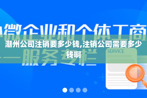 潮州公司注销要多少钱,注销公司需要多少钱啊