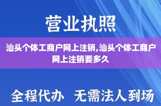 汕头个体工商户网上注销,汕头个体工商户网上注销要多久