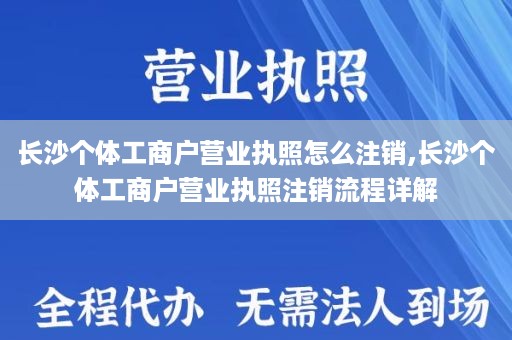 长沙个体工商户营业执照怎么注销,长沙个体工商户营业执照注销流程详解