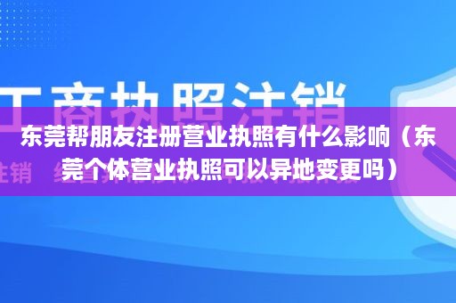 东莞帮朋友注册营业执照有什么影响（东莞个体营业执照可以异地变更吗）