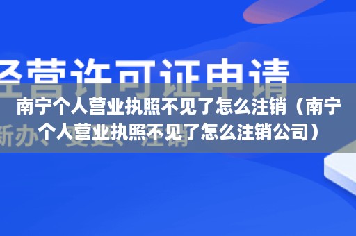 南宁个人营业执照不见了怎么注销（南宁个人营业执照不见了怎么注销公司）