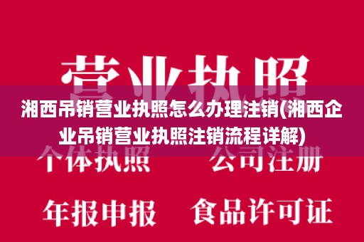 湘西吊销营业执照怎么办理注销(湘西企业吊销营业执照注销流程详解)