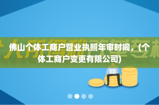 佛山个体工商户营业执照年审时间，(个体工商户变更有限公司)